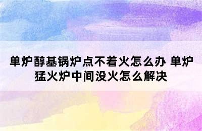 单炉醇基锅炉点不着火怎么办 单炉猛火炉中间没火怎么解决